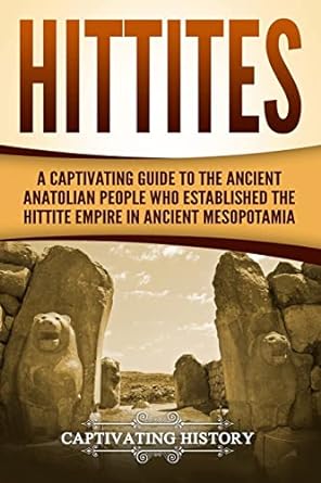 Hittites : A Captivating Guide to the Ancient Anatolian People Who Established the Hittite Empire in Ancient Mesopotamia.