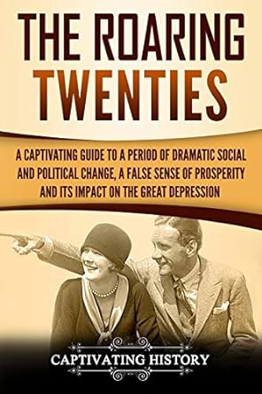 The roaring twenties : a captivating guide to a period of dramatic social and political change, a false sense of prosperity, and its impact on the great depression.