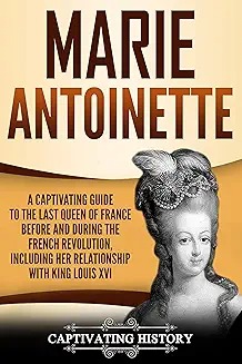 Marie Antoinette : A Captivating Guide to the Last Queen of France Before and During the French Revolution, Including Her Relationship with King Louis XVI.