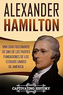 Alexander Hamilton : Una guía fascinante de uno de los padres fundadores de los Estados Unidos de América.(spanish)