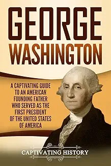 George Washington : A Captivating Guide to an American Founding Father Who Served as the First President of the United States of America.