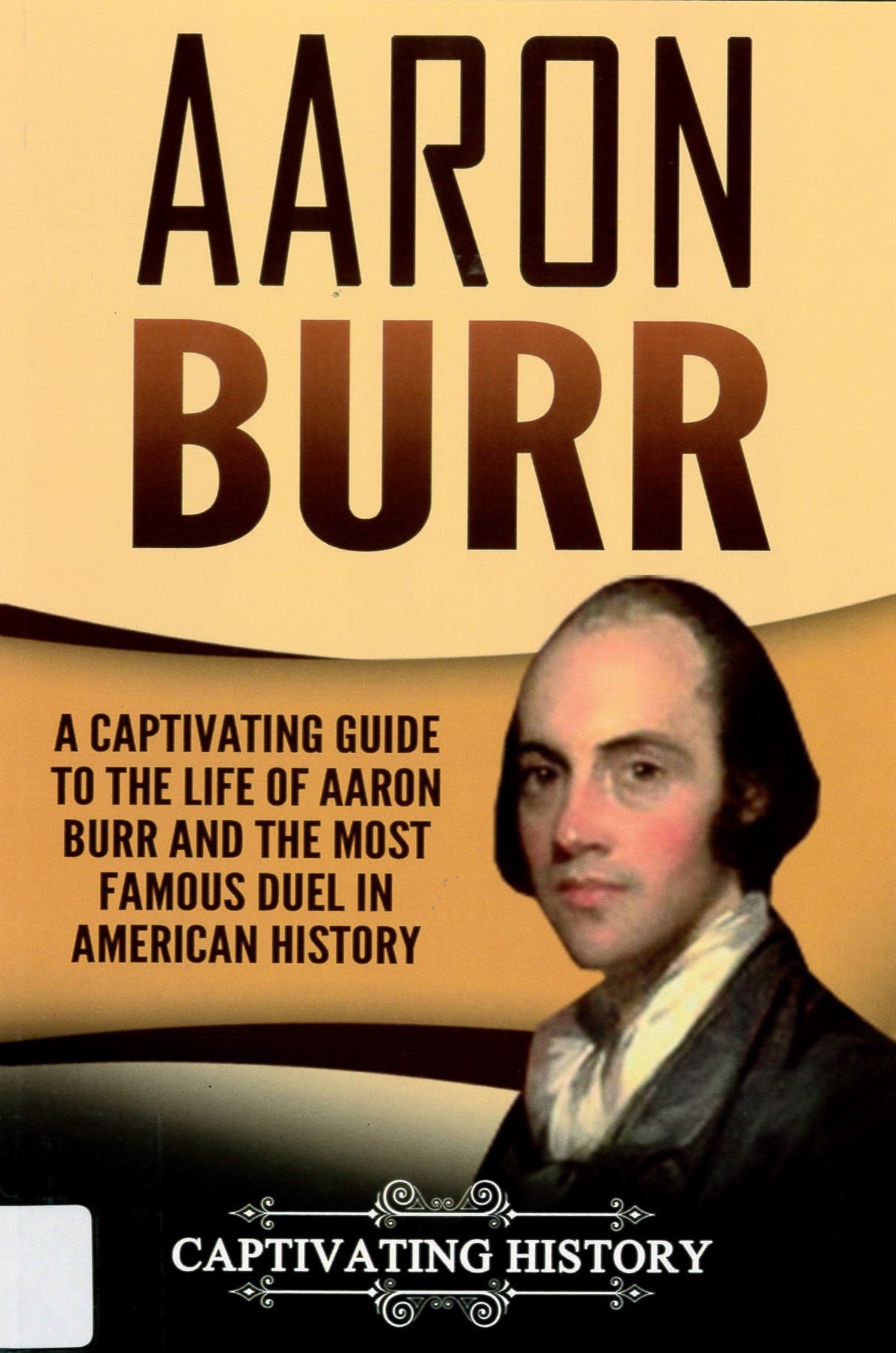 Aaron Burr : A Captivating Guide to the Life of Aaron Burr and the Most Famous Duel in American History.