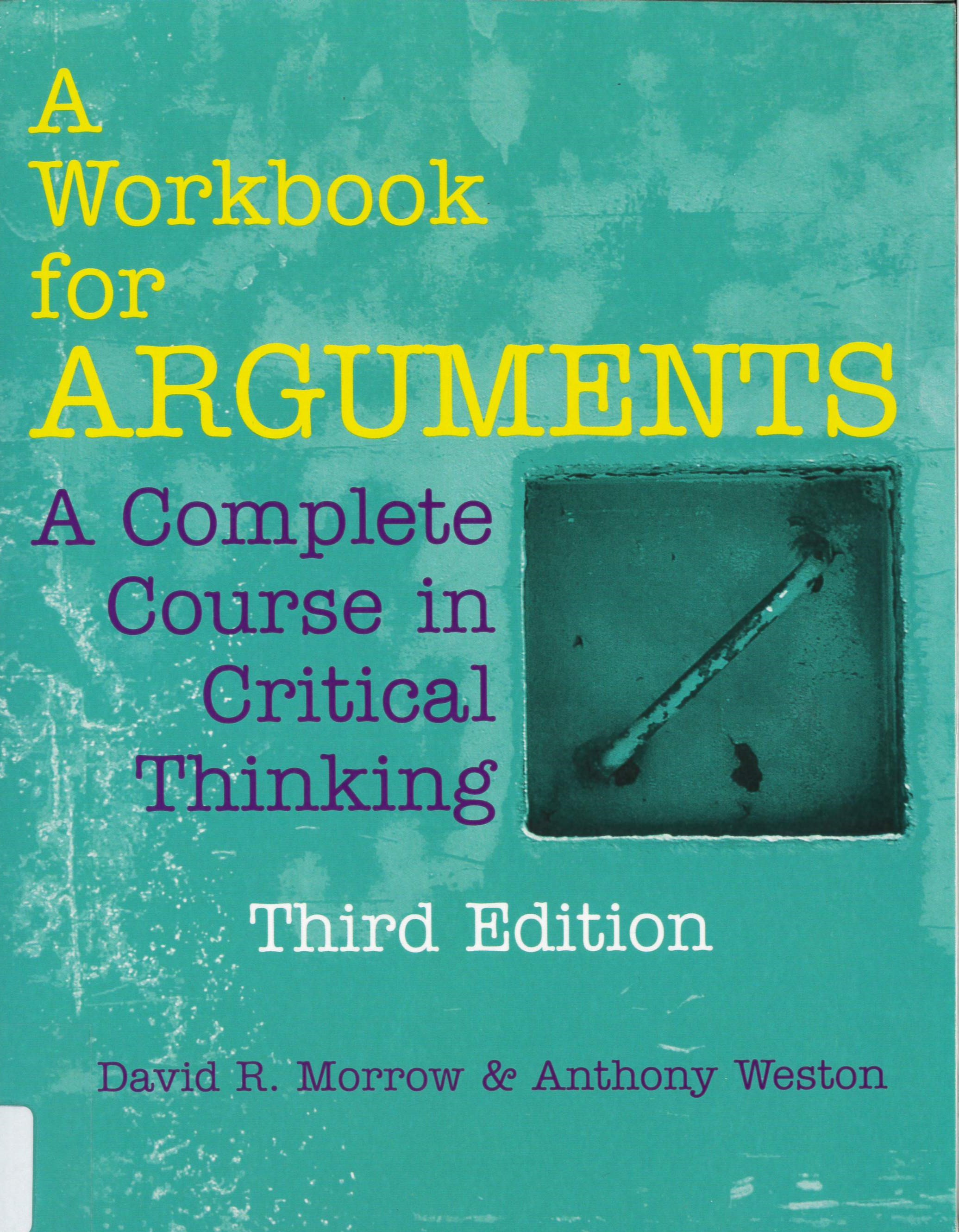 A workbook for arguments: a complete course in critical thinking / David R. Morrow & Anthony Weston.