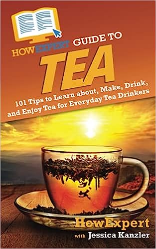 HowExpert Guide to Tea : 101 Tips to Learn about, Make, Drink, and Enjoy Tea for Everyday Tea Drinkers /