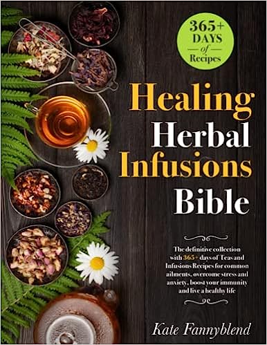 Healing Herbal Infusions Bible : The Definitive Collection With 365+ Days of Teas and Infusions Recipes for Common Ailments to Overcome Stress and Anxiety, Boost Your Immunity, and Live a Healthy Life /