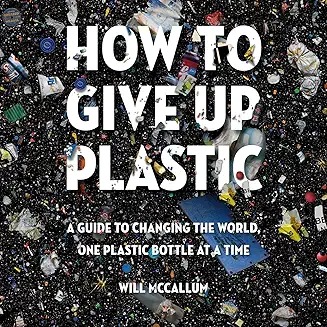 How to give up plastic : a guide to changing the world, one plastic bottle at a time /