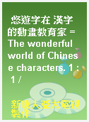 悠遊字在 漢字的動畫教育家 = The wonderful world of Chinese characters. 1 : 1 /