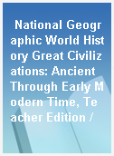 National Geographic World History Great Civilizations: Ancient Through Early Modern Time, Teacher Edition /