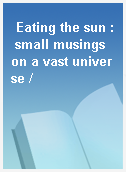 Eating the sun : small musings on a vast universe /
