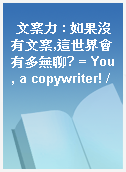 文案力 : 如果沒有文案,這世界會有多無聊? = You, a copywriter! /