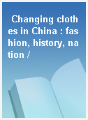 Changing clothes in China : fashion, history, nation /