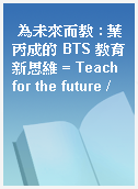 為未來而教 : 葉丙成的 BTS 教育新思維 = Teach for the future /