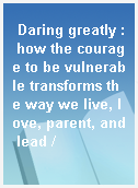 Daring greatly : how the courage to be vulnerable transforms the way we live, love, parent, and lead /