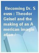 Becoming Dr. Seuss : Theodor Geisel and the making of an American imagination /