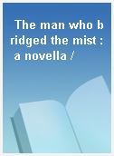 The man who bridged the mist : a novella /