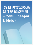 野柳地質公園鳥類生態解說手冊 = Yehliu geopark birds /