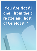You Are Not Alone : from the creator and host of Griefcast  /