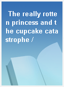 The really rotten princess and the cupcake catastrophe /