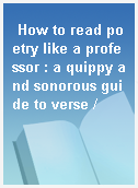 How to read poetry like a professor : a quippy and sonorous guide to verse /