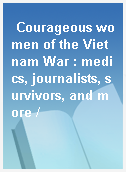 Courageous women of the Vietnam War : medics, journalists, survivors, and more /