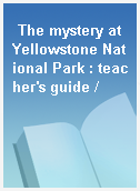 The mystery at Yellowstone National Park : teacher