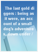 The last gold diggers : being as it were, an account of a small dog
