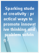 Sparking student creativity : practical ways to promote innovative thinking and problem solving /