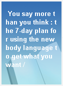 You say more than you think : the 7-day plan for using the new body language to get what you want /