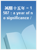 萬曆十五年 = 1587 : a year of no significance /