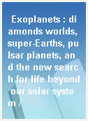 Exoplanets : diamonds worlds, super-Earths, pulsar planets, and the new search for life beyond our solar system /