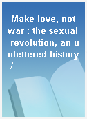 Make love, not war : the sexual revolution, an unfettered history /