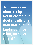 Rigorous curriculum design : how to create curricular units of study that align standards, instruction, and assessment /