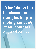 Mindfulness in the classroom : strategies for promoting concentration, compassion, and calm /