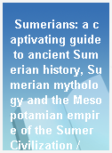 Sumerians: a captivating guide to ancient Sumerian history, Sumerian mythology and the Mesopotamian empire of the Sumer Civilization /
