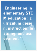 Engineering in elementary STEM education : curriculum design, instruction, learning, and assessment /