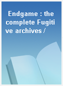 Endgame : the complete Fugitive archives /