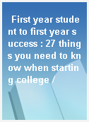 First year student to first year success : 27 things you need to know when starting college /