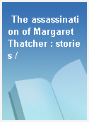 The assassination of Margaret Thatcher : stories /