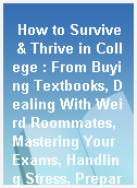 How to Survive & Thrive in College : From Buying Textbooks, Dealing With Weird Roommates, Mastering Your Exams, Handling Stress, Preparing for Your Future and Everything in Between /