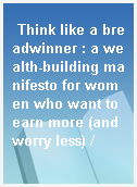 Think like a breadwinner : a wealth-building manifesto for women who want to earn more (and worry less) /
