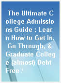 The Ultimate College Admissions Guide : Learn How to Get In, Go Through, & Graduate College (almost) Debt Free /