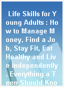 Life Skills for Young Adults : How to Manage Money, Find a Job, Stay Fit, Eat Healthy and Live Independently. Everything a Teen Should Know Before Leaving Home  /
