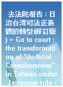 去法院相告 : 日治台灣司法正義觀的轉型(修訂版) = Go to court : the transformation of "Judicial Consciousness" in Taiwan under Japanese rule /