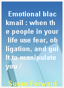 Emotional blackmail : when the people in your life use fear, obligation, and guilt to manipulate you /