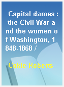 Capital dames : the Civil War and the women of Washington, 1848-1868 /