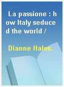 La passione : how Italy seduced the world /