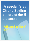 A special fate : Chiune Sugihara, hero of the Holocaust /