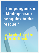 The penguins of Madagascar : penguins to the rescue /