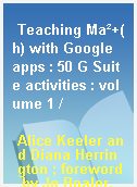 Teaching Ma²+(h) with Google apps : 50 G Suite activities : volume 1 /