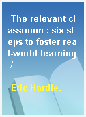 The relevant classroom : six steps to foster real-world learning /